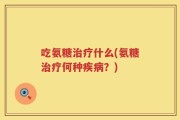 吃氨糖治疗什么(氨糖治疗何种疾病？)