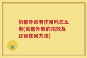 氨糖外敷有作用吗怎么用(氨糖外敷的功效及正确使用方法)