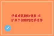 伊美媛氨糖软骨素 呵护关节健康的优质选择