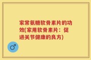 家常氨糖软骨素片的功效(家用软骨素片：促进关节健康的良方)