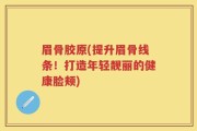 眉骨胶原(提升眉骨线条！打造年轻靓丽的健康脸颊)