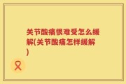 关节酸痛很难受怎么缓解(关节酸痛怎样缓解)