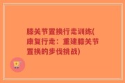 膝关节置换行走训练(康复行走：重建膝关节置换的步伐挑战)