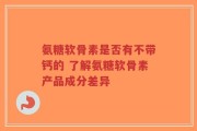 氨糖软骨素是否有不带钙的 了解氨糖软骨素产品成分差异