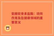 氨糖软骨素盐酸：功效作用及在健康领域的重要意义