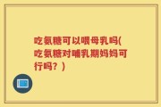 吃氨糖可以喂母乳吗(吃氨糖对哺乳期妈妈可行吗？)