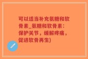 可以适当补充氨糖和软骨素_氨糖和软骨素：保护关节，缓解疼痛，促进软骨再生)