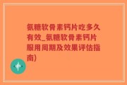 氨糖软骨素钙片吃多久有效_氨糖软骨素钙片服用周期及效果评估指南)