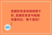 氨糖软骨素和咀嚼哪个好_氨糖软骨素与咀嚼效果对比：哪个更优？)