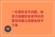 一片搞定关节问题，维骨力氨糖软骨素钙片的真实效果让你根本停不下来
