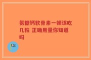 氨糖钙软骨素一顿该吃几粒 正确用量你知道吗
