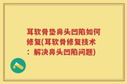 耳软骨垫鼻头凹陷如何修复(耳软骨修复技术：解决鼻头凹陷问题)
