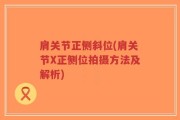 肩关节正侧斜位(肩关节X正侧位拍摄方法及解析)
