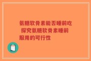 氨糖软骨素能否睡前吃 探究氨糖软骨素睡前服用的可行性