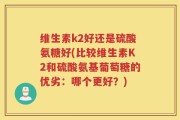 维生素k2好还是硫酸氨糖好(比较维生素K2和硫酸氨基葡萄糖的优劣：哪个更好？)