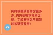 狗狗氨糖软骨素含量多少_狗狗氨糖软骨素含量：了解宠物关节保健的关键营养素)