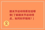膝关节运动特质包括哪些(了解膝关节运动特点，如何科学锻炼？)