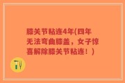 膝关节粘连4年(四年无法弯曲膝盖，女子惊喜解除膝关节粘连！)