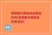 葡萄糖与银氨反应要加热吗(葡萄糖与银氨反应需加热)