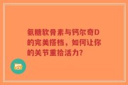 氨糖软骨素与钙尔奇D的完美搭档，如何让你的关节重拾活力？