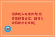 跑步的人吃维骨力(跑步爱好者必读：维骨力让你跑出好身体)