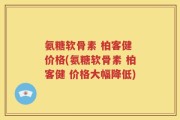 氨糖软骨素 柏客健 价格(氨糖软骨素 柏客健 价格大幅降低)