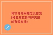 耳软骨鼻尖翘怎么修复(修复耳软骨与鼻尖翘的有效方法)