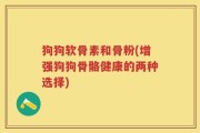 狗狗软骨素和骨粉(增强狗狗骨骼健康的两种选择)