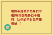 瑜伽手肘关节热身口令视频(瑜伽热身口令视频：让你的手肘关节更灵活！)