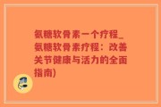 氨糖软骨素一个疗程_氨糖软骨素疗程：改善关节健康与活力的全面指南)