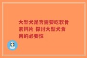 大型犬是否需要吃软骨素钙片 探讨大型犬食用的必要性