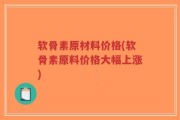 软骨素原材料价格(软骨素原料价格大幅上涨)