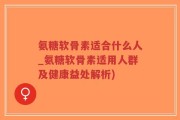氨糖软骨素适合什么人_氨糖软骨素适用人群及健康益处解析)