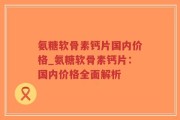 氨糖软骨素钙片国内价格_氨糖软骨素钙片：国内价格全面解析