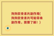 狗狗软骨素片副作用(狗狗软骨素片可能带来副作用，需要了解！)