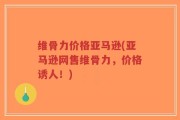 维骨力价格亚马逊(亚马逊网售维骨力，价格诱人！)