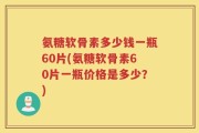 氨糖软骨素多少钱一瓶60片(氨糖软骨素60片一瓶价格是多少？)