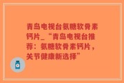青岛电视台氨糖软骨素钙片_“青岛电视台推荐：氨糖软骨素钙片，关节健康新选择”