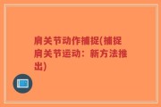 肩关节动作捕捉(捕捉肩关节运动：新方法推出)