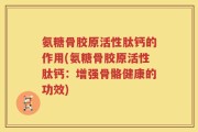氨糖骨胶原活性肽钙的作用(氨糖骨胶原活性肽钙：增强骨骼健康的功效)