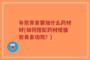 补软骨素要加什么药材好(如何搭配药材增强软骨素功效？)