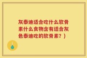 灰泰迪适合吃什么软骨素什么食物含有适合灰色泰迪吃的软骨素？)