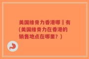 美国维骨力香港哪裡有(美国维骨力在香港的销售地点在哪里？)
