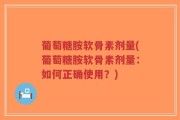 葡萄糖胺软骨素剂量(葡萄糖胺软骨素剂量：如何正确使用？)