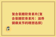 复合氨糖软骨素片(复合氨糖软骨素片：滋养健康关节的理想选择)