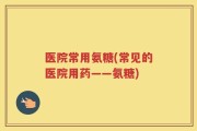 医院常用氨糖(常见的医院用药——氨糖)