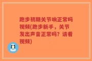 跑步初期关节响正常吗视频(跑步新手，关节发出声音正常吗？请看视频)