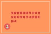 关爱骨骼健康从日常补充开始提升生活质量的秘诀