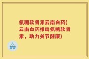 氨糖软骨素云南白药(云南白药推出氨糖软骨素，助力关节健康)