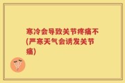 寒冷会导致关节疼痛不(严寒天气会诱发关节痛)